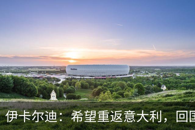 伊卡尔迪：希望重返意大利，回国米会很特别
