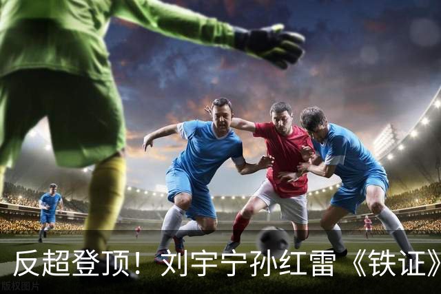 反超登顶！刘宇宁孙红雷《铁证》破万热度拿下第一，最大黑马