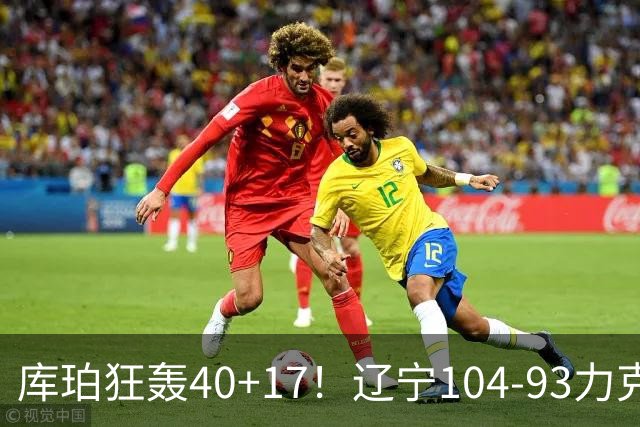 库珀狂轰40+17！辽宁104-93力克四川，一战打出六个不争事实！