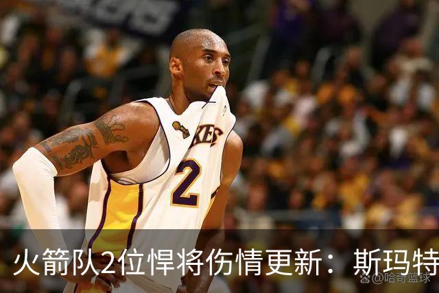 火箭队2位悍将伤情更新：斯玛特复出在即，申京或缺阵多场