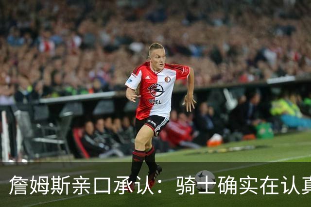 詹姆斯亲口承认：骑士确实在认真考虑范围内