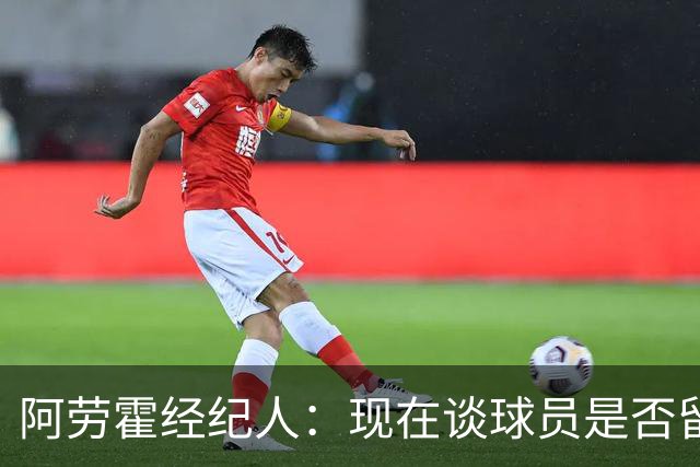 阿劳霍经纪人：现在谈球员是否留在利物浦还为时过早