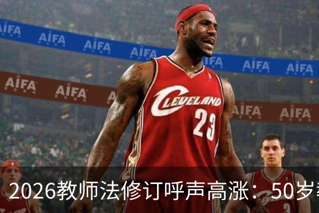 2026教师法修订呼声高涨：50岁教师弹性退休，是否应该纳入新规